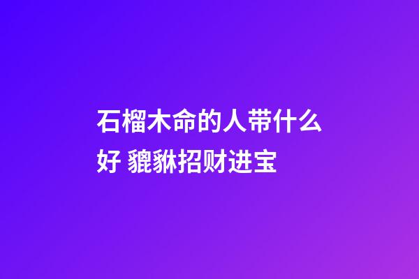 石榴木命的人带什么好 貔貅招财进宝